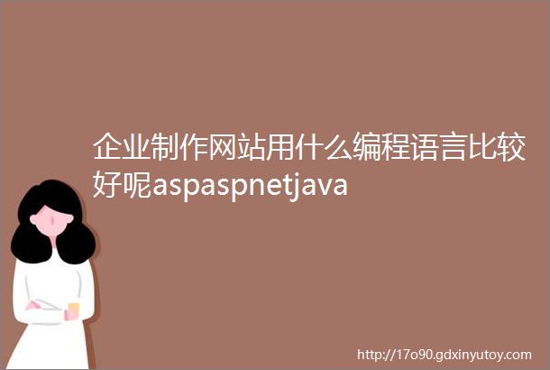 企业制作网站用什么编程语言比较好呢aspaspnetjavaphp