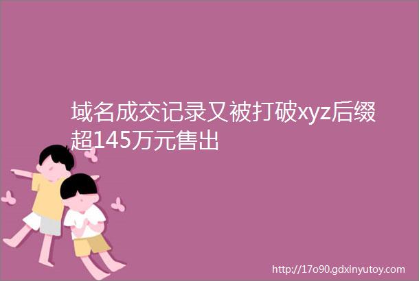 域名成交记录又被打破xyz后缀超145万元售出