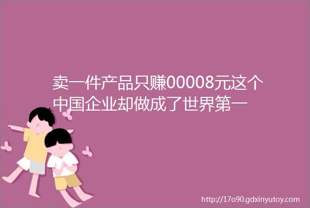 卖一件产品只赚00008元这个中国企业却做成了世界第一