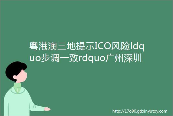 粤港澳三地提示ICO风险ldquo步调一致rdquo广州深圳区块链政策扶持力度大