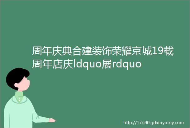 周年庆典合建装饰荣耀京城19载周年店庆ldquo展rdquo放豪礼