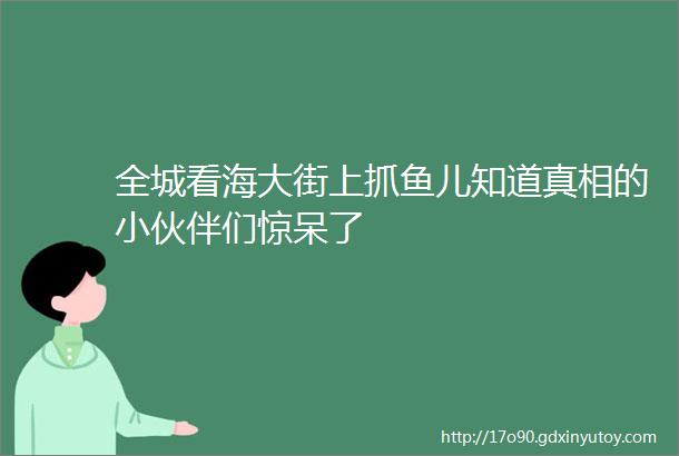 全城看海大街上抓鱼儿知道真相的小伙伴们惊呆了