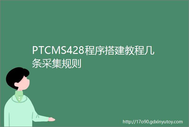 PTCMS428程序搭建教程几条采集规则