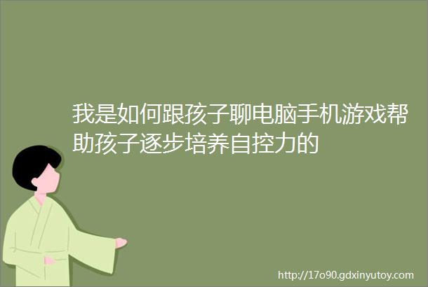 我是如何跟孩子聊电脑手机游戏帮助孩子逐步培养自控力的