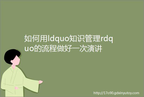 如何用ldquo知识管理rdquo的流程做好一次演讲