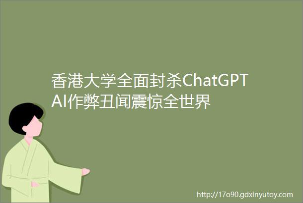 香港大学全面封杀ChatGPTAI作弊丑闻震惊全世界