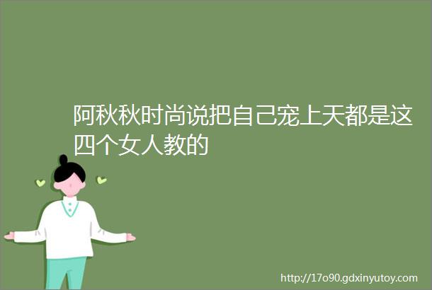 阿秋秋时尚说把自己宠上天都是这四个女人教的