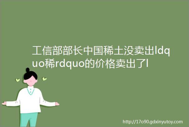 工信部部长中国稀土没卖出ldquo稀rdquo的价格卖出了ldquo土rdquo的价格