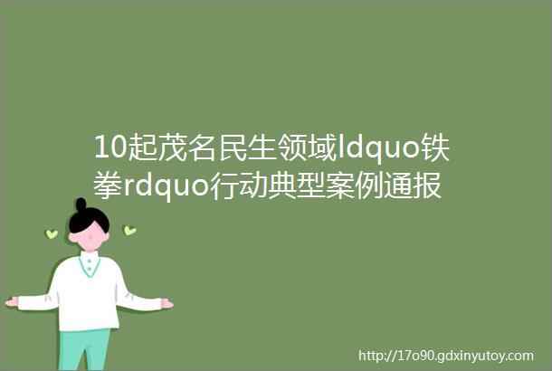 10起茂名民生领域ldquo铁拳rdquo行动典型案例通报