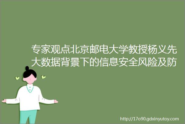 专家观点北京邮电大学教授杨义先大数据背景下的信息安全风险及防御