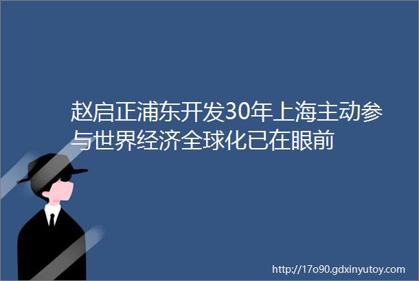 赵启正浦东开发30年上海主动参与世界经济全球化已在眼前