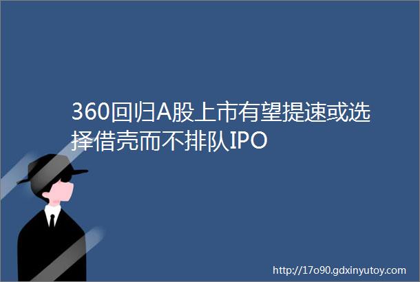 360回归A股上市有望提速或选择借壳而不排队IPO