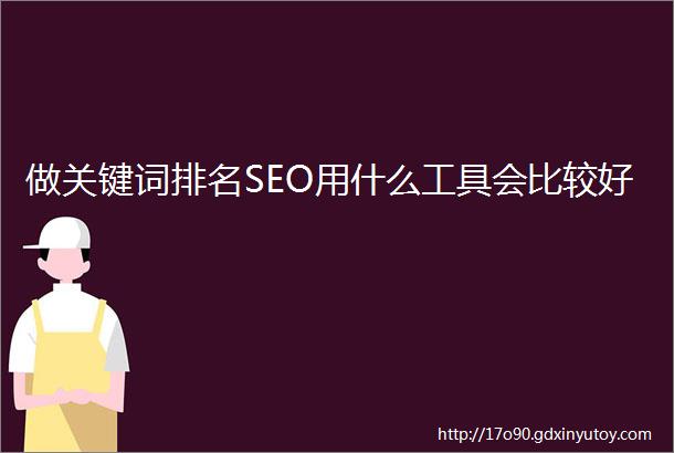 做关键词排名SEO用什么工具会比较好