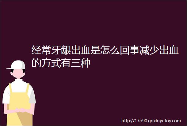 经常牙龈出血是怎么回事减少出血的方式有三种