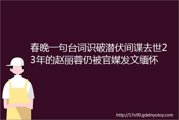 春晚一句台词识破潜伏间谍去世23年的赵丽蓉仍被官媒发文缅怀