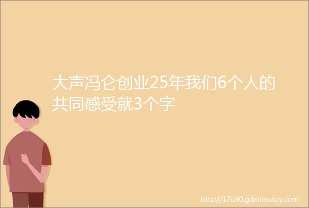 大声冯仑创业25年我们6个人的共同感受就3个字