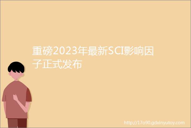 重磅2023年最新SCI影响因子正式发布