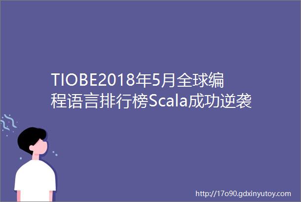 TIOBE2018年5月全球编程语言排行榜Scala成功逆袭