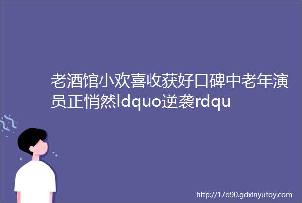 老酒馆小欢喜收获好口碑中老年演员正悄然ldquo逆袭rdquo