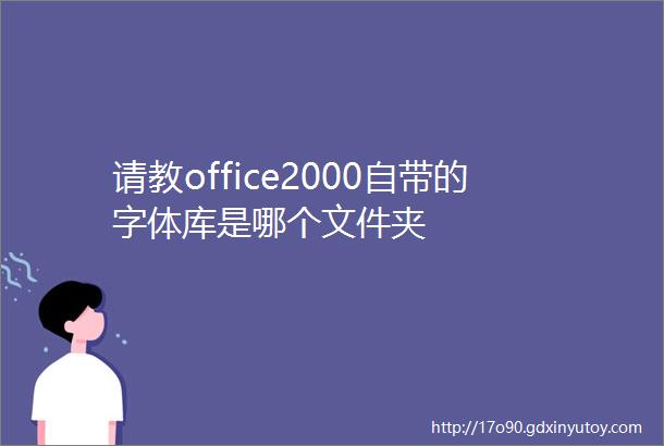 请教office2000自带的字体库是哪个文件夹