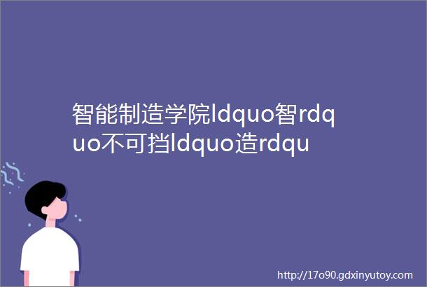 智能制造学院ldquo智rdquo不可挡ldquo造rdquo就未来