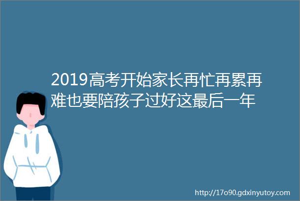 2019高考开始家长再忙再累再难也要陪孩子过好这最后一年