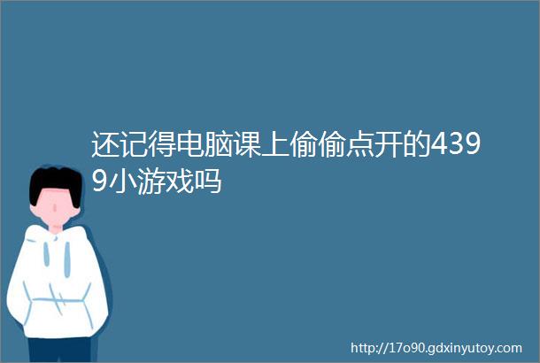 还记得电脑课上偷偷点开的4399小游戏吗