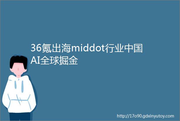 36氪出海middot行业中国AI全球掘金