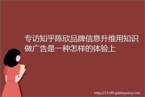 专访知乎陈欣品牌信息升维用知识做广告是一种怎样的体验上