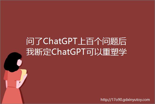 问了ChatGPT上百个问题后我断定ChatGPT可以重塑学习范式