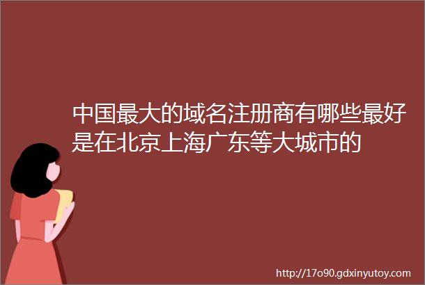 中国最大的域名注册商有哪些最好是在北京上海广东等大城市的