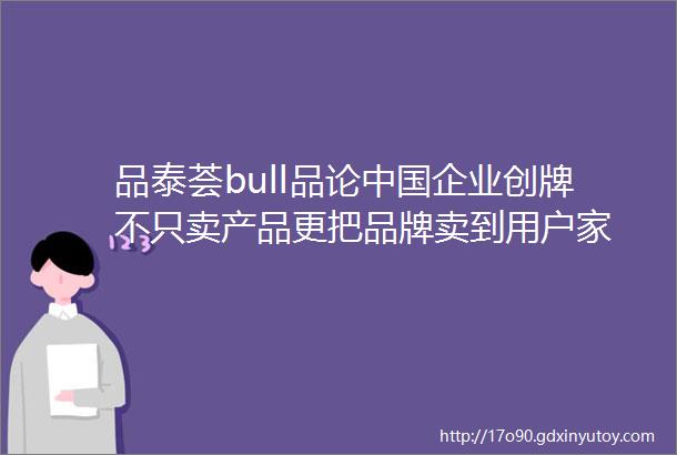 品泰荟bull品论中国企业创牌不只卖产品更把品牌卖到用户家