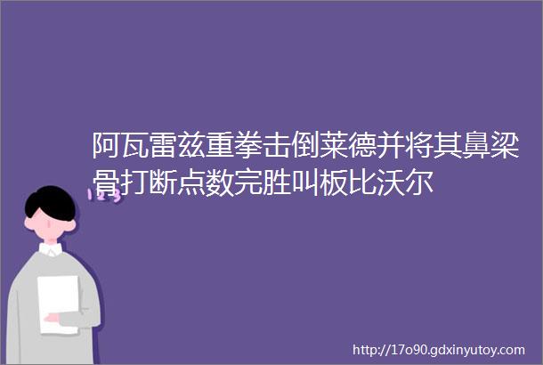 阿瓦雷兹重拳击倒莱德并将其鼻梁骨打断点数完胜叫板比沃尔