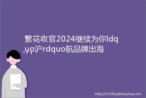 繁花收官2024继续为你ldquo沪rdquo航品牌出海