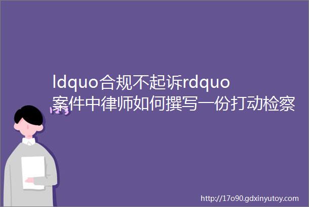 ldquo合规不起诉rdquo案件中律师如何撰写一份打动检察官的合规计划书