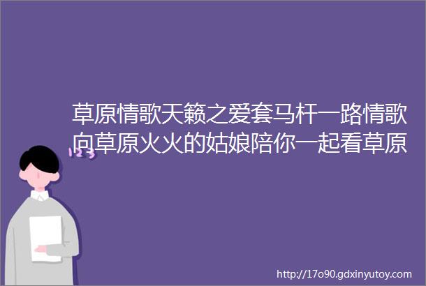 草原情歌天籁之爱套马杆一路情歌向草原火火的姑娘陪你一起看草原敖包相会