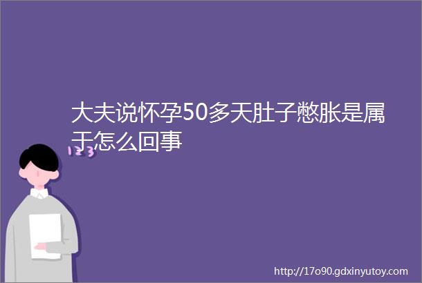 大夫说怀孕50多天肚子憋胀是属于怎么回事