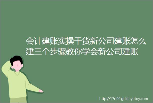 会计建账实操干货新公司建账怎么建三个步骤教你学会新公司建账