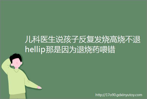 儿科医生说孩子反复发烧高烧不退hellip那是因为退烧药喂错了