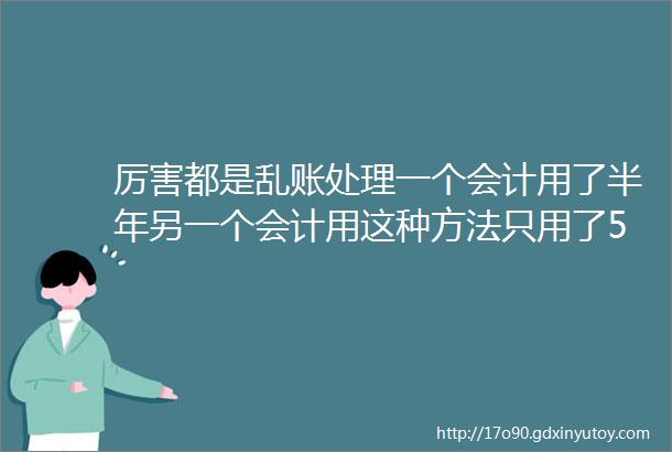 厉害都是乱账处理一个会计用了半年另一个会计用这种方法只用了5天