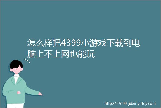 怎么样把4399小游戏下载到电脑上不上网也能玩